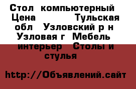 Стол  компьютерный › Цена ­ 2 500 - Тульская обл., Узловский р-н, Узловая г. Мебель, интерьер » Столы и стулья   